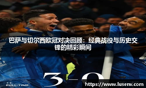 巴萨与切尔西欧冠对决回顾：经典战役与历史交锋的精彩瞬间