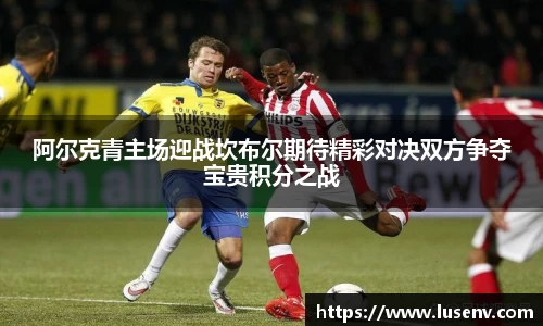 阿尔克青主场迎战坎布尔期待精彩对决双方争夺宝贵积分之战