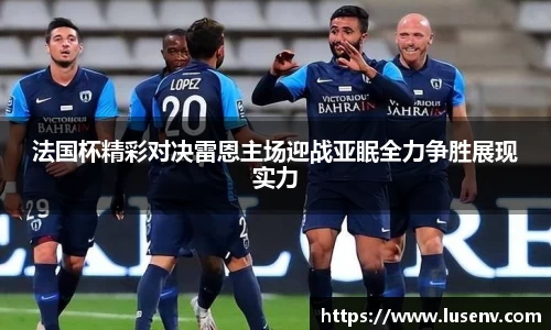 法国杯精彩对决雷恩主场迎战亚眠全力争胜展现实力