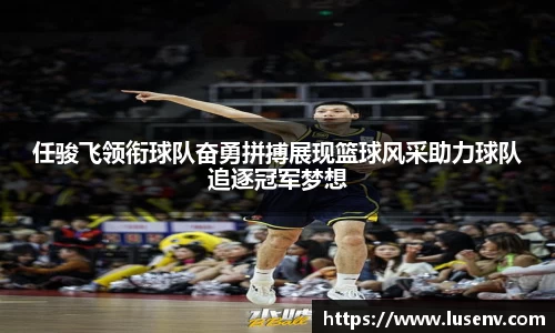 任骏飞领衔球队奋勇拼搏展现篮球风采助力球队追逐冠军梦想