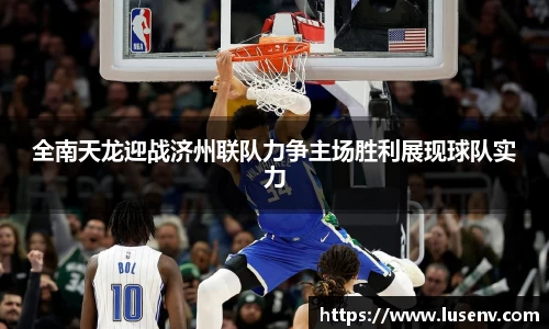 全南天龙迎战济州联队力争主场胜利展现球队实力