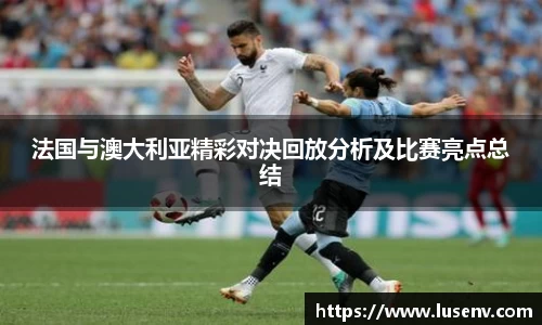 法国与澳大利亚精彩对决回放分析及比赛亮点总结