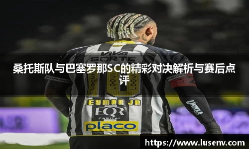桑托斯队与巴塞罗那SC的精彩对决解析与赛后点评